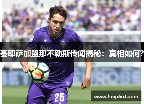 基耶萨加盟那不勒斯传闻揭秘：真相如何？