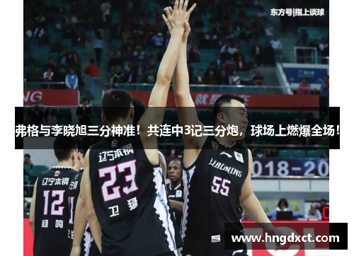 弗格与李晓旭三分神准！共连中3记三分炮，球场上燃爆全场！
