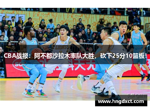 CBA战报：阿不都沙拉木率队大胜，砍下25分10篮板！